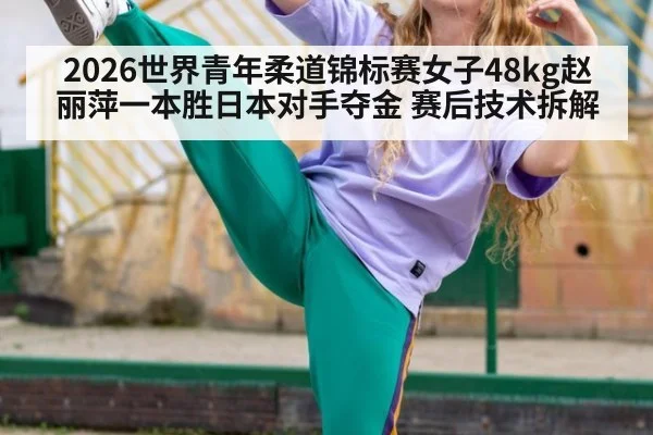 2026世界青年柔道锦标赛女子48kg赵丽萍一本胜日本对手夺金 赛后技术拆解
