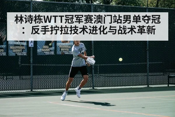 林诗栋WTT冠军赛澳门站男单夺冠:反手拧拉技术进化与战术革新