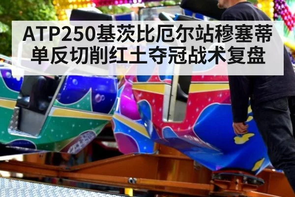 ATP250基茨比厄尔站穆塞蒂单反切削红土夺冠战术复盘