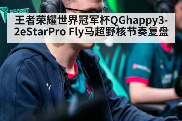 王者荣耀世界冠军杯QGhappy3-2eStarPro Fly马超野核节奏复盘