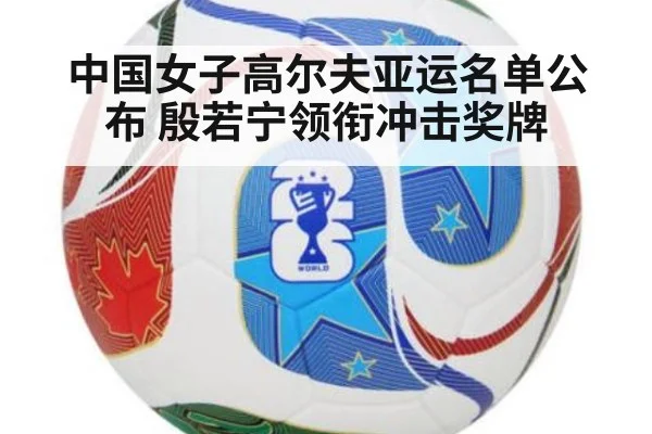 中国女子高尔夫亚运名单公布 殷若宁领衔冲击奖牌