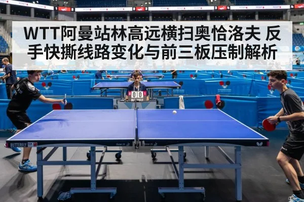 WTT阿曼站林高远横扫奥恰洛夫 反手快撕线路变化与前三板压制解析