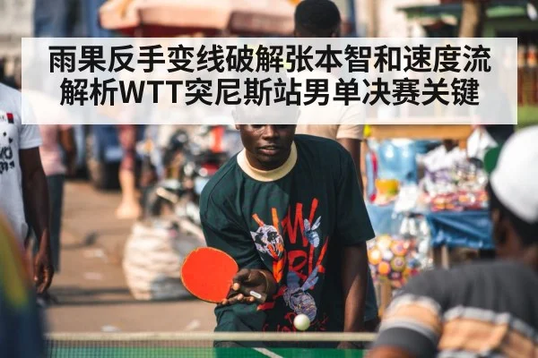 雨果反手变线破解张本智和速度流 解析WTT突尼斯站男单决赛关键